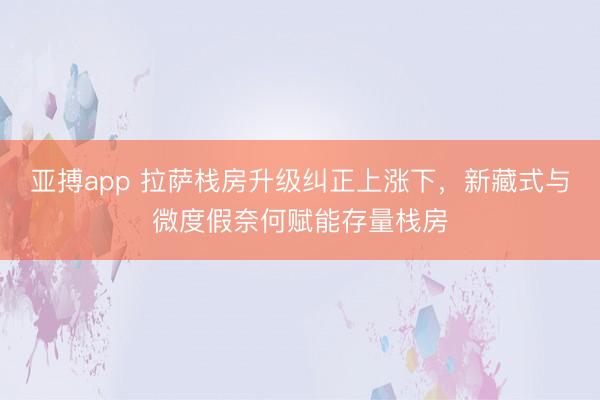 亚搏app 拉萨栈房升级纠正上涨下，新藏式与微度假奈何赋能存量栈房