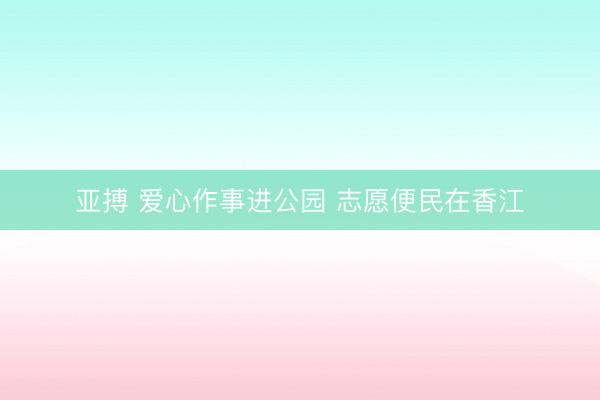 亚搏 爱心作事进公园 志愿便民在香江