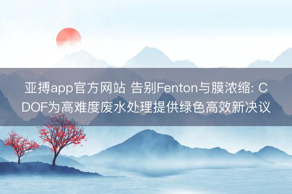 亚搏app官方网站 告别Fenton与膜浓缩: CDOF为高难度废水处理提供绿色高效新决议