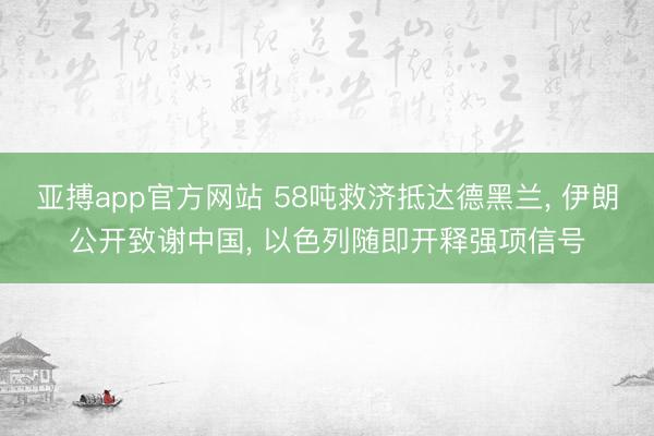 亚搏app官方网站 58吨救济抵达德黑兰， 伊朗公开致谢中国， 以色列随即开释强项信号