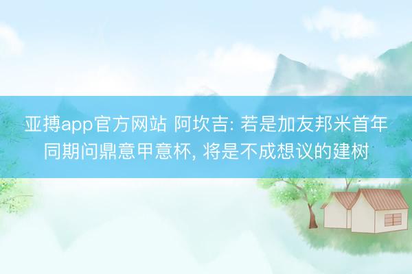 亚搏app官方网站 阿坎吉: 若是加友邦米首年同期问鼎意甲意杯， 将是不成想议的建树