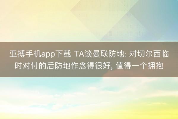 亚搏手机app下载 TA谈曼联防地: 对切尔西临时对付的后防地作念得很好， 值得一个拥抱