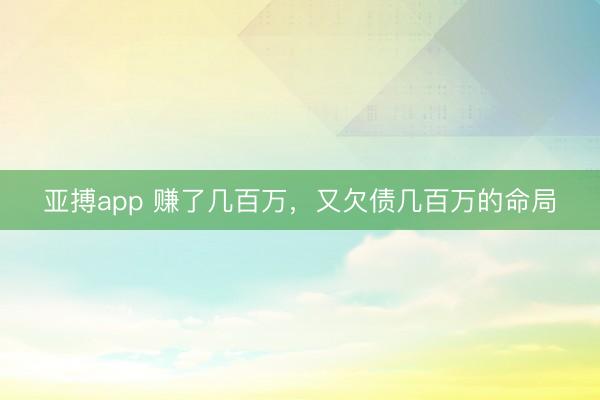 亚搏app 赚了几百万，又欠债几百万的命局