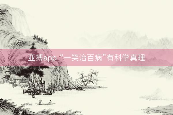 亚搏app “一笑治百病”有科学真理