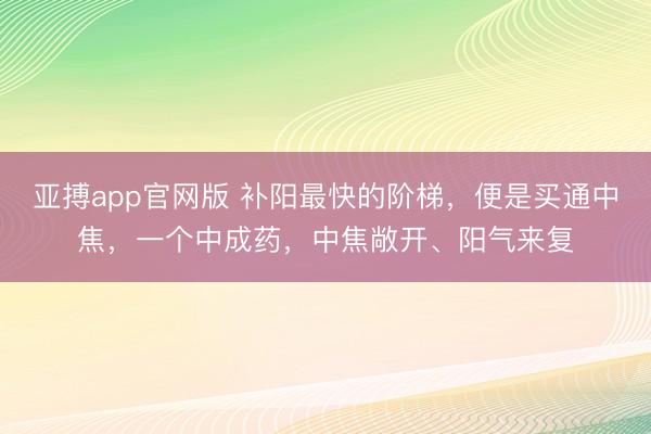 亚搏app官网版 补阳最快的阶梯，便是买通中焦，一个中成药，中焦敞开、阳气来复