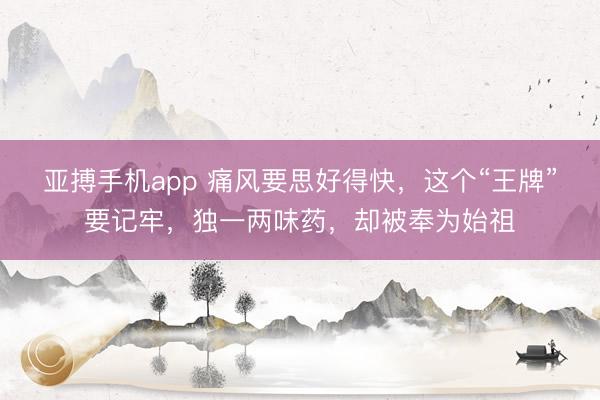亚搏手机app 痛风要思好得快，这个“王牌”要记牢，独一两味药，却被奉为始祖