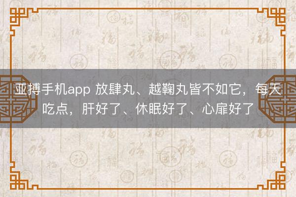 亚搏手机app 放肆丸、越鞠丸皆不如它，每天吃点，肝好了、休眠好了、心扉好了