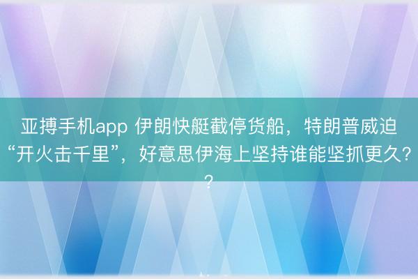 亚搏手机app 伊朗快艇截停货船，特朗普威迫“开火击千里”，好意思伊海上坚持谁能坚抓更久？