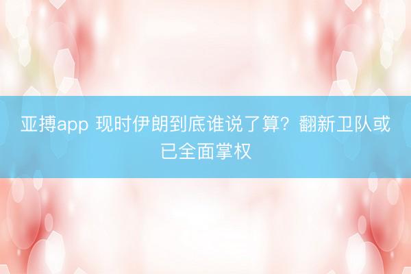 亚搏app 现时伊朗到底谁说了算？翻新卫队或已全面掌权