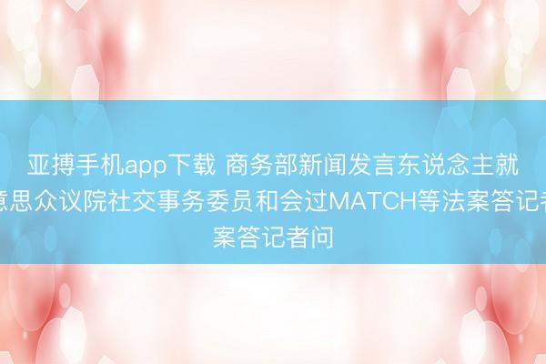 亚搏手机app下载 商务部新闻发言东说念主就好意思众议院社交事务委员和会过MATCH等法案答记者问