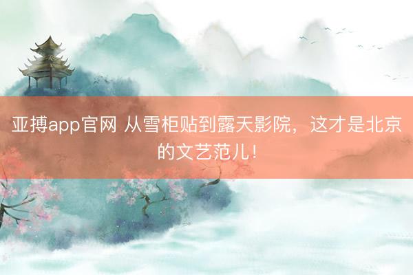 亚搏app官网 从雪柜贴到露天影院，这才是北京的文艺范儿！