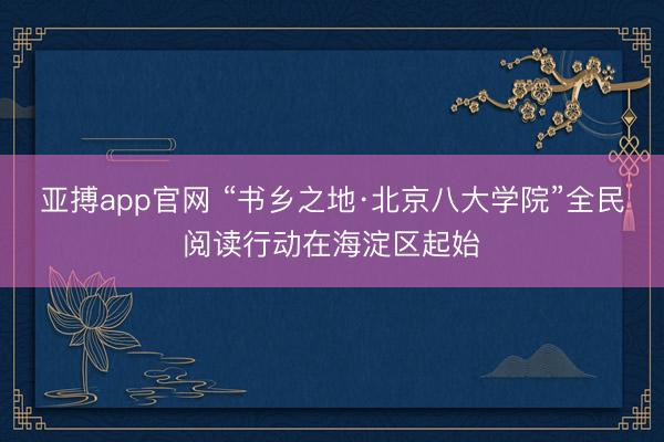 亚搏app官网 “书乡之地·北京八大学院”全民阅读行动在海淀区起始