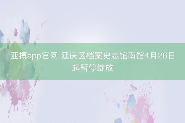 亚搏app官网 延庆区档案史志馆南馆4月26日起暂停绽放