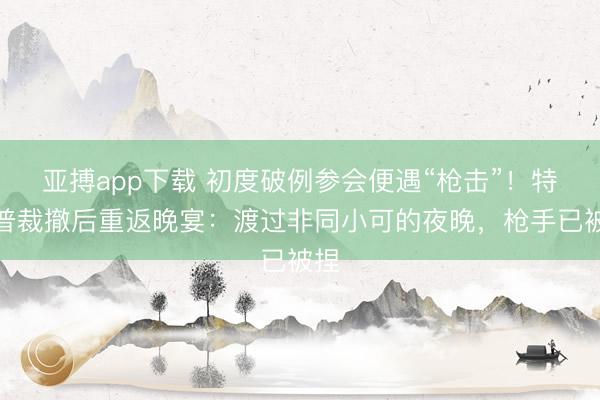 亚搏app下载 初度破例参会便遇“枪击”！特朗普裁撤后重返晚宴：渡过非同小可的夜晚，枪手已被捏