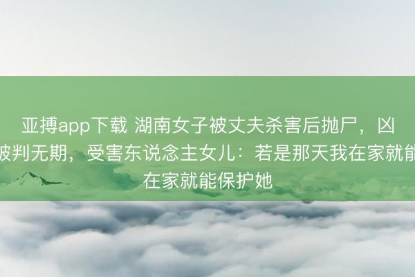 亚搏app下载 湖南女子被丈夫杀害后抛尸，凶犯一审被判无期，受害东说念主女儿：若是那天我在家就能保护她