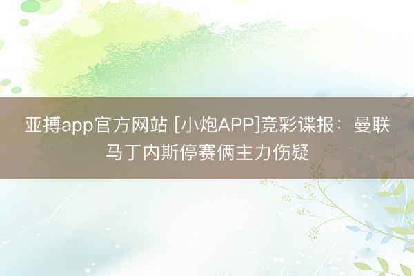 亚搏app官方网站 [小炮APP]竞彩谍报：曼联马丁内斯停赛俩主力伤疑