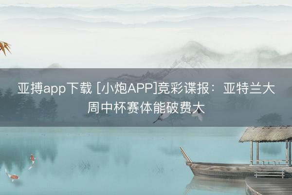 亚搏app下载 [小炮APP]竞彩谍报：亚特兰大周中杯赛体能破费大