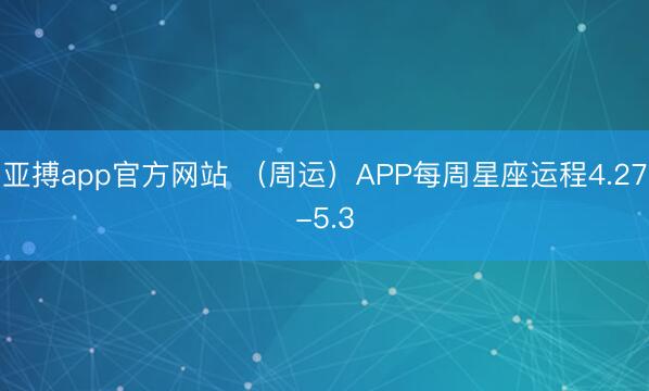 亚搏app官方网站 （周运）APP每周星座运程4.27-5.3