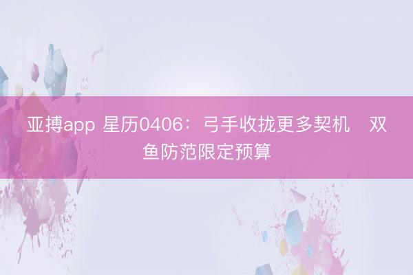 亚搏app 星历0406：弓手收拢更多契机   双鱼防范限定预算