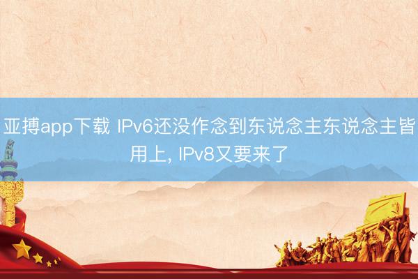 亚搏app下载 IPv6还没作念到东说念主东说念主皆用上， IPv8又要来了