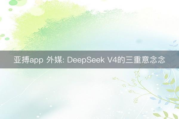 亚搏app 外媒: DeepSeek V4的三重意念念