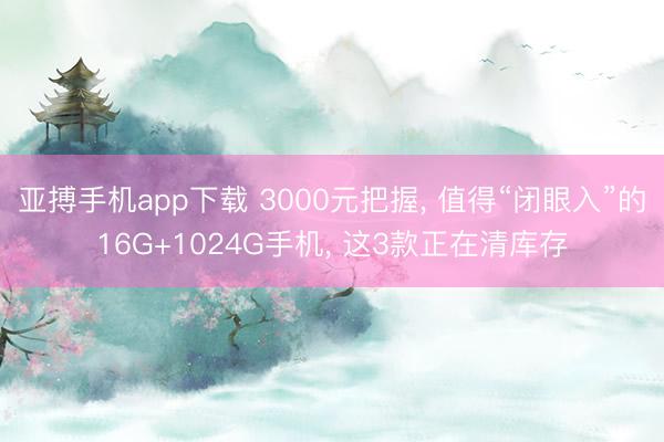 亚搏手机app下载 3000元把握， 值得“闭眼入”的16G+1024G手机， 这3款正在清库存