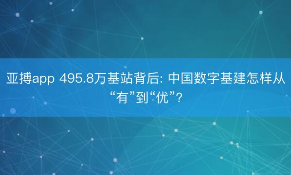 亚搏app 495.8万基站背后: 中国数字基建怎样从“有”到“优”?