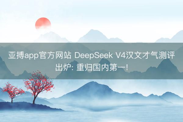 亚搏app官方网站 DeepSeek V4汉文才气测评出炉: 重归国内第一!