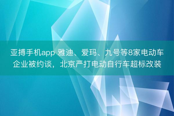 亚搏手机app 雅迪、爱玛、九号等8家电动车企业被约谈，北京严打电动自行车超标改装