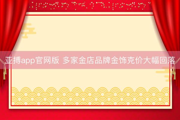 亚搏app官网版 多家金店品牌金饰克价大幅回落
