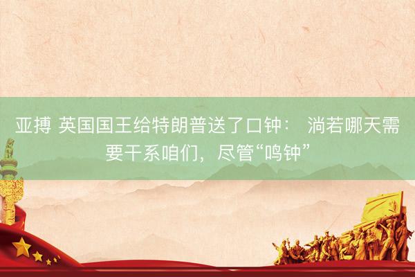 亚搏 英国国王给特朗普送了口钟： 淌若哪天需要干系咱们，尽管“鸣钟”