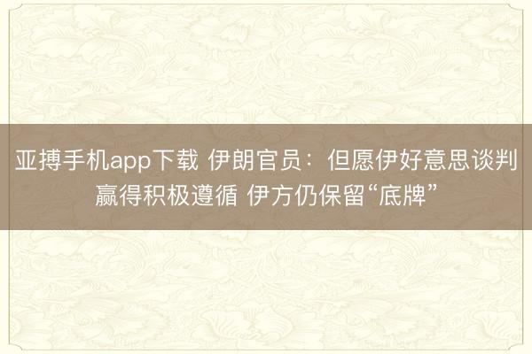 亚搏手机app下载 伊朗官员：但愿伊好意思谈判赢得积极遵循 伊方仍保留“底牌”