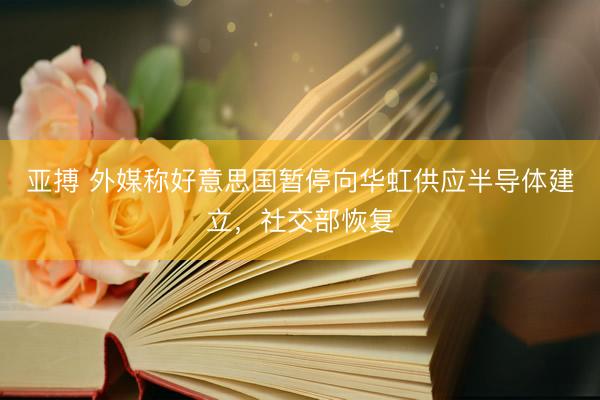 亚搏 外媒称好意思国暂停向华虹供应半导体建立，社交部恢复