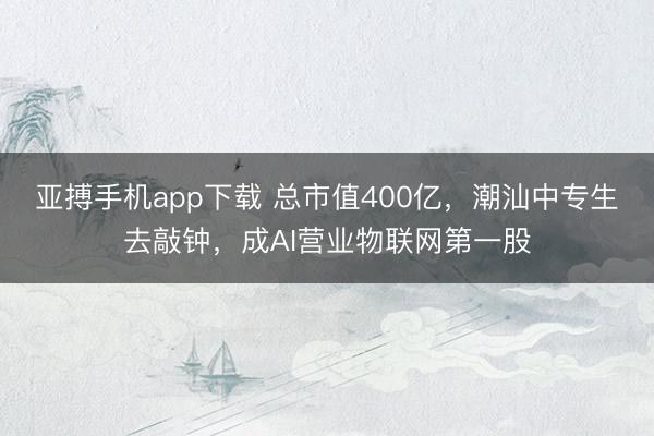 亚搏手机app下载 总市值400亿，潮汕中专生去敲钟，成AI营业物联网第一股