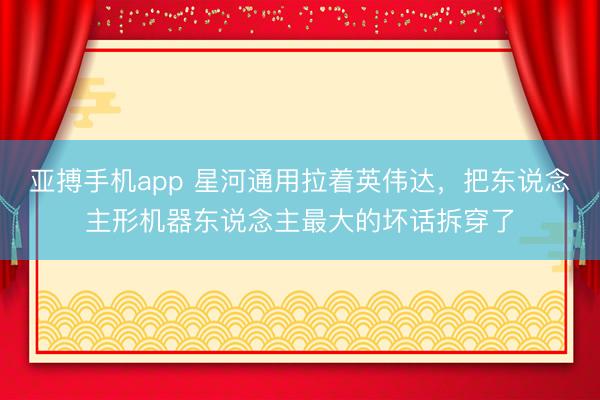 亚搏手机app 星河通用拉着英伟达，把东说念主形机器东说念主最大的坏话拆穿了