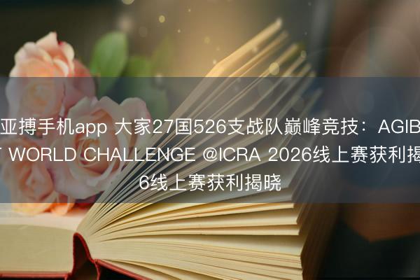 亚搏手机app 大家27国526支战队巅峰竞技：AGIBOT WORLD CHALLENGE @ICRA 2026线上赛获利揭晓