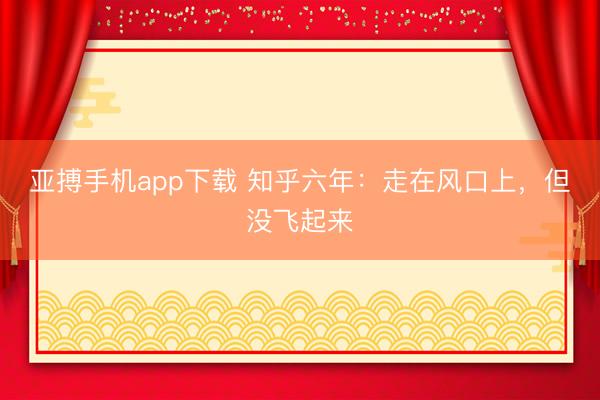 亚搏手机app下载 知乎六年：走在风口上，但没飞起来