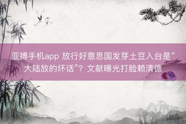 亚搏手机app 放行好意思国发芽土豆入台是“大陆放的坏话”？文献曝光打脸赖清德