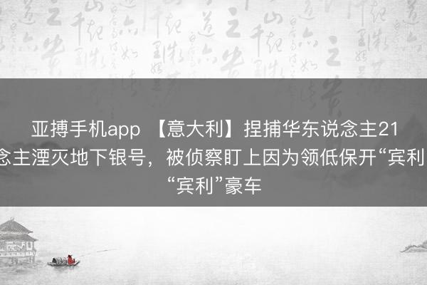 亚搏手机app 【意大利】捏捕华东说念主21东说念主湮灭地下银号，被侦察盯上因为领低保开“宾利”豪车