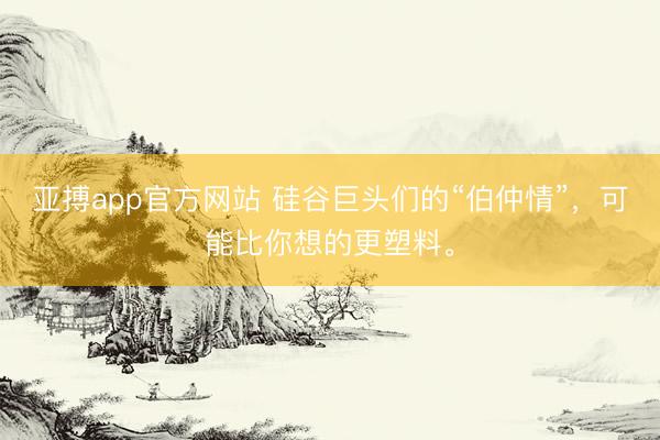 亚搏app官方网站 硅谷巨头们的“伯仲情”，可能比你想的更塑料。