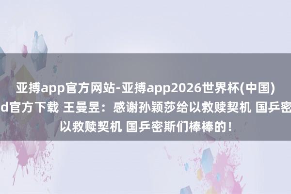 亚搏app官方网站-亚搏app2026世界杯(中国)IOS/Android官方下载 王曼昱：感谢孙颖莎给以救赎契机 国乒密斯们棒棒的！