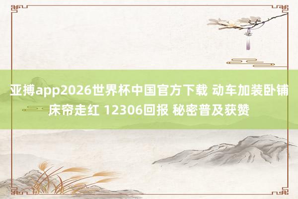 亚搏app2026世界杯中国官方下载 动车加装卧铺床帘走红 12306回报 秘密普及获赞