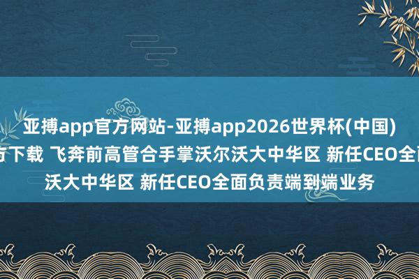 亚搏app官方网站-亚搏app2026世界杯(中国)IOS/Android官方下载 飞奔前高管合手掌沃尔沃大中华区 新任CEO全面负责端到端业务
