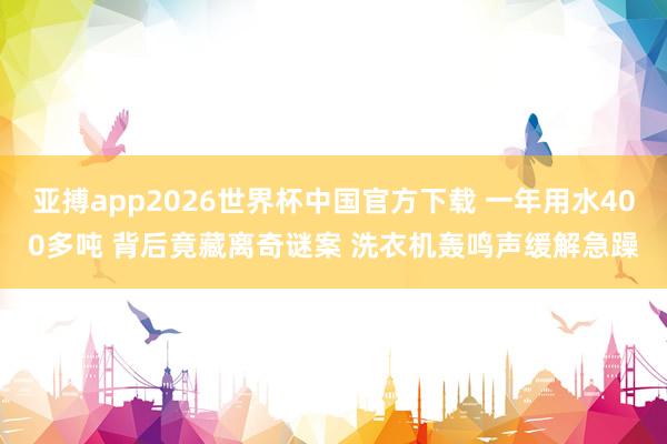 亚搏app2026世界杯中国官方下载 一年用水400多吨 背后竟藏离奇谜案 洗衣机轰鸣声缓解急躁