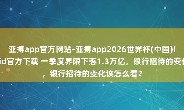 亚搏app官方网站-亚搏app2026世界杯(中国)IOS/Android官方下载 一季度界限下落1.3万亿，银行招待的变化该怎么看？