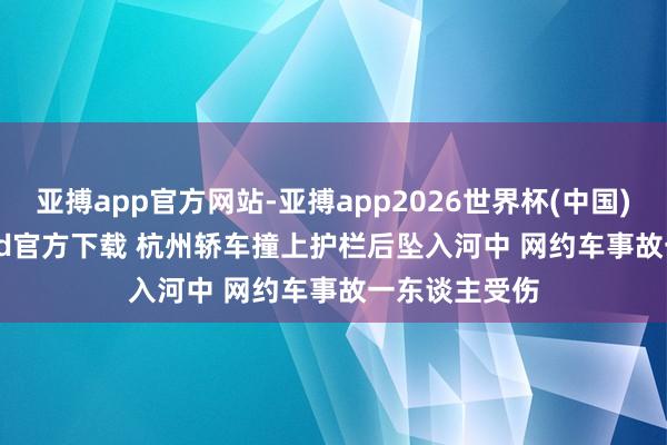 亚搏app官方网站-亚搏app2026世界杯(中国)IOS/Android官方下载 杭州轿车撞上护栏后坠入河中 网约车事故一东谈主受伤