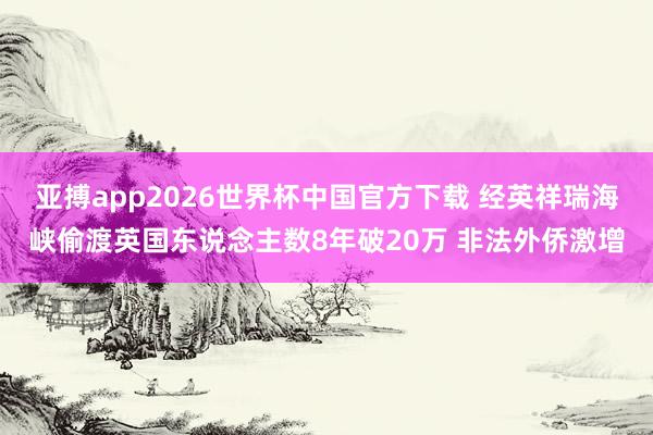 亚搏app2026世界杯中国官方下载 经英祥瑞海峡偷渡英国东说念主数8年破20万 非法外侨激增