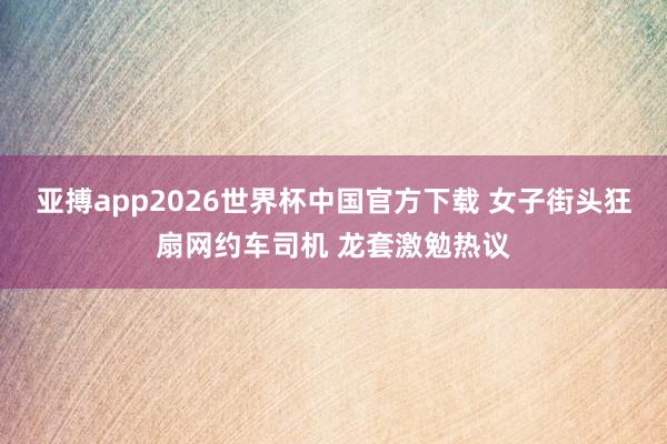 亚搏app2026世界杯中国官方下载 女子街头狂扇网约车司机 龙套激勉热议