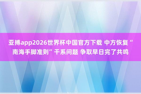 亚搏app2026世界杯中国官方下载 中方恢复“南海手脚准则”干系问题 争取早日完了共鸣