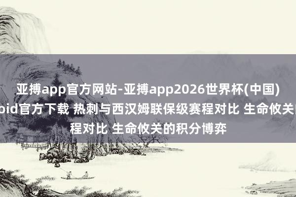 亚搏app官方网站-亚搏app2026世界杯(中国)IOS/Android官方下载 热刺与西汉姆联保级赛程对比 生命攸关的积分博弈